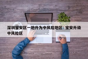 深圳宝安区一地升为中风险地区: 宝安升级中风险区