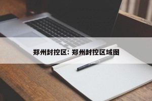 郑州封控区: 郑州封控区域图