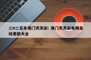 二0二五年澳门天天彩: 澳门天天彩每期自动更新大全