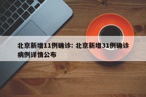 北京新增11例确诊: 北京新增31例确诊病例详情公布