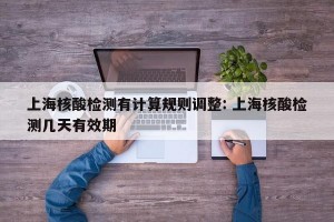 上海核酸检测有计算规则调整: 上海核酸检测几天有效期