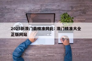 2025新澳门最精准网此: 澳门精准大全正版网站