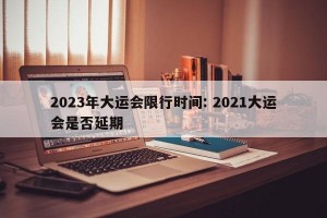 2023年大运会限行时间: 2021大运会是否延期