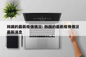韩国的最新疫情情况: 韩国的最新疫情情况最新消息