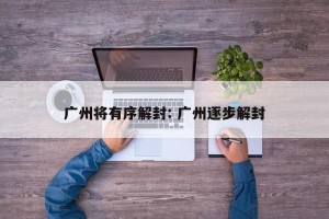 广州将有序解封: 广州逐步解封