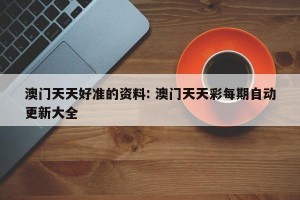 澳门天天好准的资料: 澳门天天彩每期自动更新大全