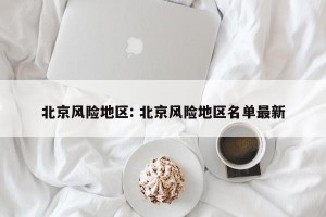 北京风险地区: 北京风险地区名单最新