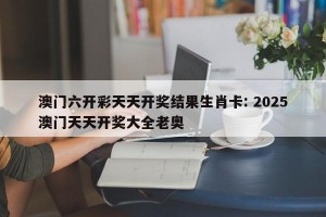澳门六开彩天天开奖结果生肖卡: 2025澳门天天开奖大全老奥