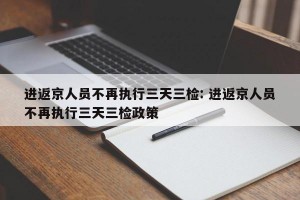 进返京人员不再执行三天三检: 进返京人员不再执行三天三检政策