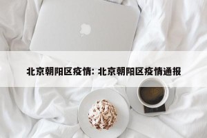 北京朝阳区疫情: 北京朝阳区疫情通报