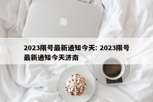 2023限号最新通知今天: 2023限号最新通知今天济南