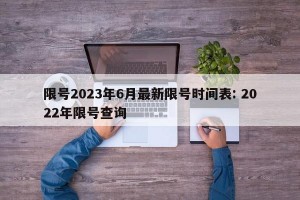 限号2023年6月最新限号时间表: 2022年限号查询
