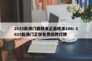 2025新澳门最精准正最精准100: 2025新澳门正版免费挂牌灯牌