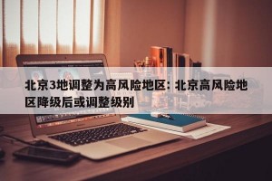 北京3地调整为高风险地区: 北京高风险地区降级后或调整级别