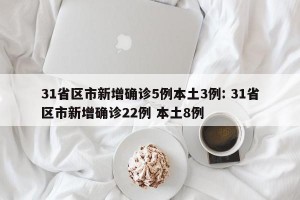 31省区市新增确诊5例本土3例: 31省区市新增确诊22例 本土8例