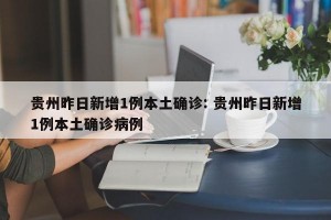 贵州昨日新增1例本土确诊: 贵州昨日新增1例本土确诊病例