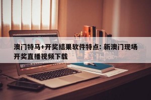 澳门特马+开奖结果软件特点: 新澳门现场开奖直播视频下载