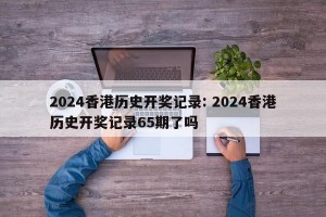 2024香港历史开奖记录: 2024香港历史开奖记录65期了吗