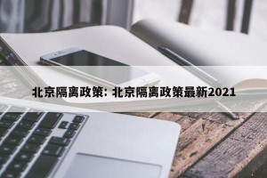 北京隔离政策: 北京隔离政策最新2021