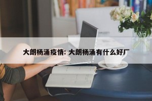 大朗杨涌疫情: 大朗杨涌有什么好厂