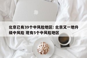 北京已有39个中风险地区: 北京又一地升级中风险 现有5个中风险地区