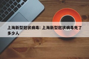 上海新型冠状病毒: 上海新型冠状病毒死了多少人