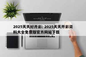 2025天天好开彩: 2025天天开彩资料大全免费版官方网站下载