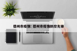 德州市疫情: 德州市疫情防控先锋