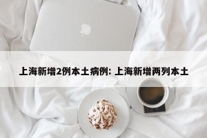 上海新增2例本土病例: 上海新增两列本土