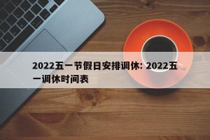2022五一节假日安排调休: 2022五一调休时间表