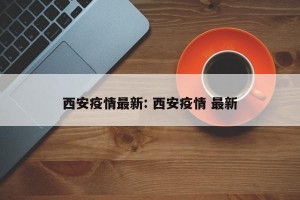 西安疫情最新: 西安疫情 最新