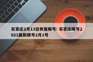 石家庄2月13日恢复限号: 石家庄限号2021最新限号2月1号