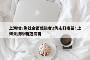 上海增5例社会面感染者2例未打疫苗: 上海未接种新冠疫苗