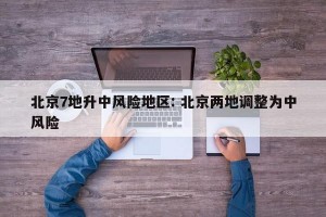 北京7地升中风险地区: 北京两地调整为中风险