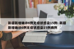 新疆新增确诊6例无症状感染15例: 新疆新增确诊6例无症状感染15例病例