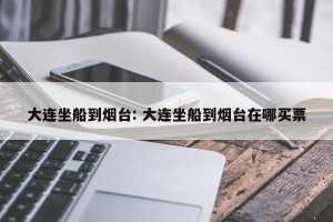 大连坐船到烟台: 大连坐船到烟台在哪买票