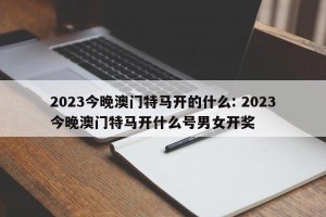 2023今晚澳门特马开的什么: 2023今晚澳门特马开什么号男女开奖