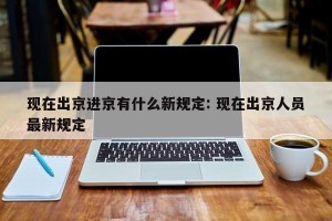 现在出京进京有什么新规定: 现在出京人员最新规定