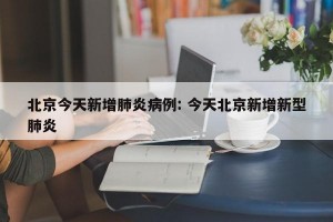 北京今天新增肺炎病例: 今天北京新增新型肺炎