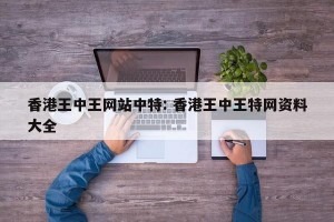 香港王中王网站中特: 香港王中王特网资料大全