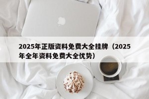 2025年正版资料免费大全挂牌（2025年全年资料免费大全优势）