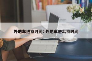 外地车进京时间: 外地车进出京时间