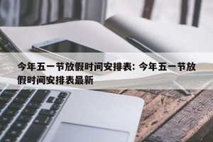 今年五一节放假时间安排表: 今年五一节放假时间安排表最新
