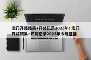 澳门开奖结果+开奖记录2023年: 澳门开奖结果+开奖记录2023年今晚直播