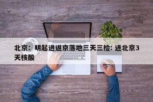 北京：明起进返京落地三天三检: 进北京3天核酸