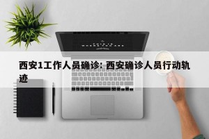 西安1工作人员确诊: 西安确诊人员行动轨迹