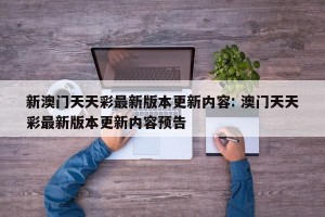 新澳门天天彩最新版本更新内容: 澳门天天彩最新版本更新内容预告