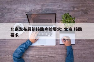 北京发布最新核酸查验要求: 北京 核酸 要求