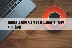 新增确诊病例为1月16日以来最低: 新冠16日新增