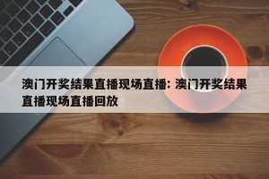澳门开奖结果直播现场直播: 澳门开奖结果直播现场直播回放